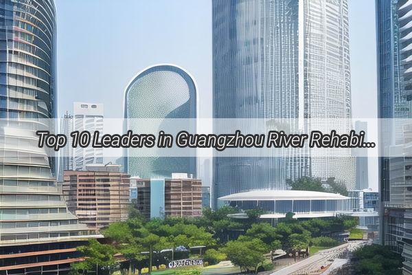 Top 10 Leaders in Guangzhou River Rehabilitation Revolutionizing Waterways for a Greener Future